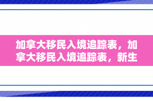 加拿大移民入境追踪表，加拿大移民入境追踪表，新生活的起点