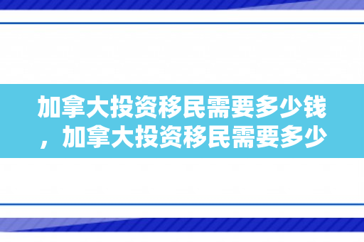 加拿大投资移民需要多少钱，加拿大投资移民需要多少钱?有什么条件?