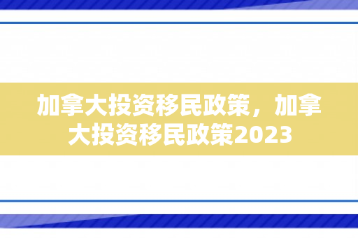 加拿大投资移民政策，加拿大投资移民政策2023