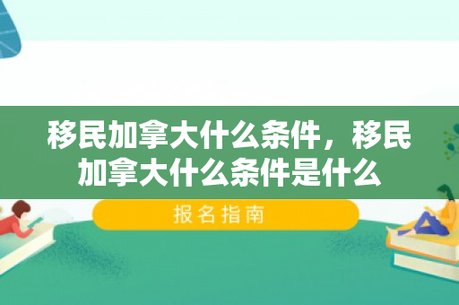 移民加拿大什么条件，移民加拿大什么条件是什么