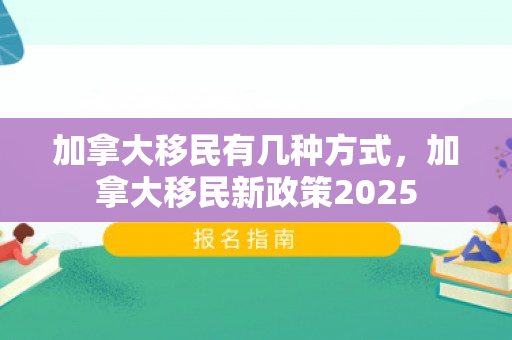 加拿大移民有几种方式，加拿大移民新政策2025