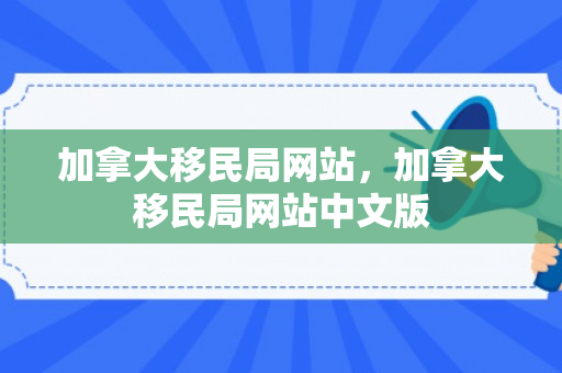 加拿大移民局网站，加拿大移民局网站中文版