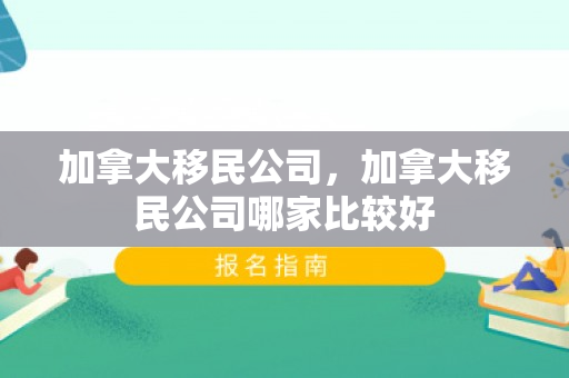 加拿大移民公司，加拿大移民公司哪家比较好