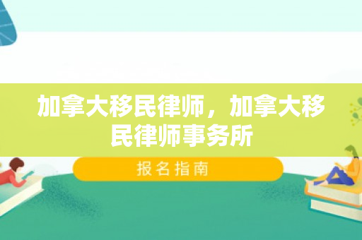 加拿大移民律师，加拿大移民律师事务所