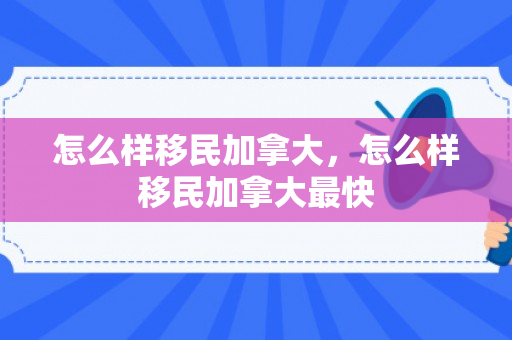 怎么样移民加拿大，怎么样移民加拿大最快
