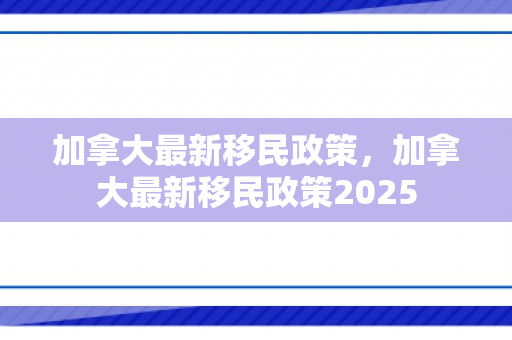 加拿大最新移民政策，加拿大最新移民政策2025