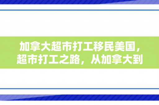 加拿大超市打工移民美国，超市打工之路，从加拿大到美国的移民故事
