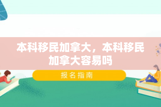 本科移民加拿大，本科移民加拿大容易吗