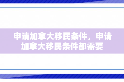 申请加拿大移民条件，申请加拿大移民条件都需要