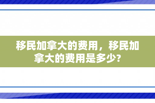 移民加拿大的费用，移民加拿大的费用是多少?