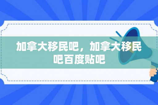 加拿大移民吧，加拿大移民吧百度贴吧