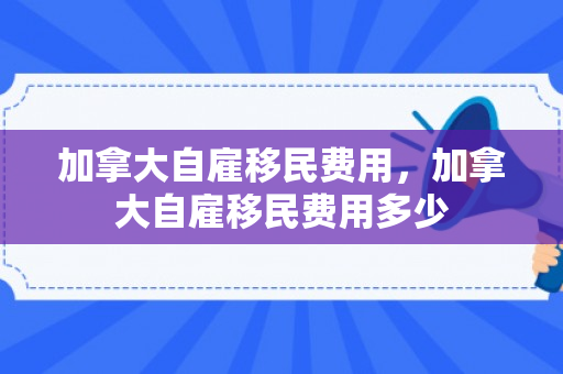 加拿大自雇移民费用，加拿大自雇移民费用多少