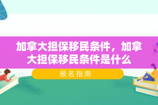 加拿大担保移民条件，加拿大担保移民条件是什么