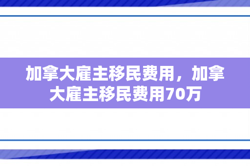 加拿大雇主移民费用，加拿大雇主移民费用70万