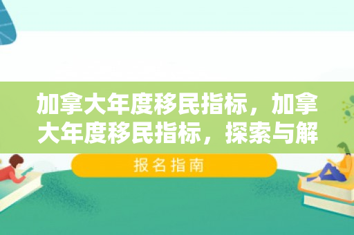 加拿大年度移民指标，加拿大年度移民指标，探索与解析