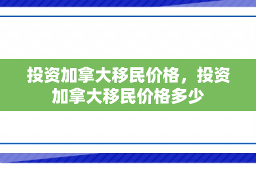 投资加拿大移民价格，投资加拿大移民价格多少