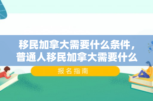 移民加拿大需要什么条件，普通人移民加拿大需要什么条件