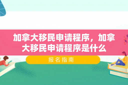 加拿大移民申请程序，加拿大移民申请程序是什么
