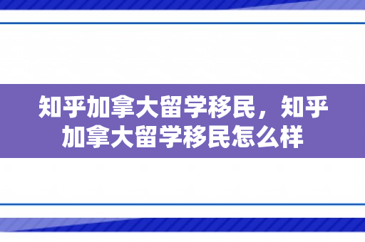 知乎加拿大留学移民，知乎加拿大留学移民怎么样