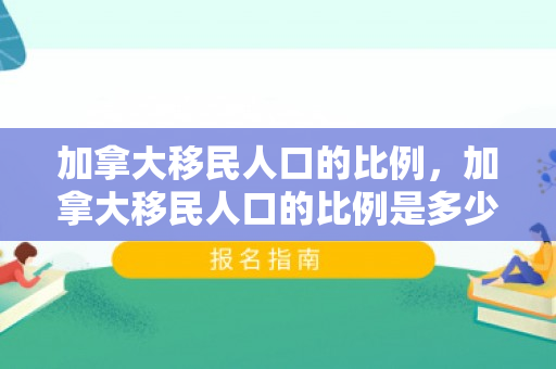 加拿大移民人口的比例，加拿大移民人口的比例是多少