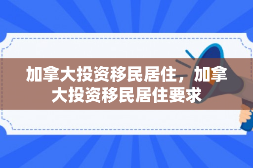 加拿大投资移民居住，加拿大投资移民居住要求