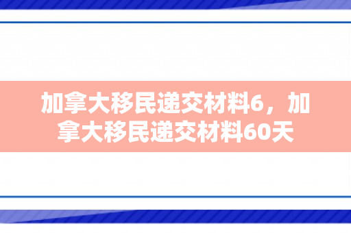 加拿大移民递交材料6，加拿大移民递交材料60天