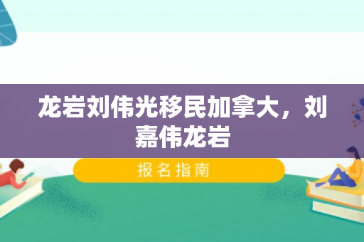 龙岩刘伟光移民加拿大，刘嘉伟龙岩