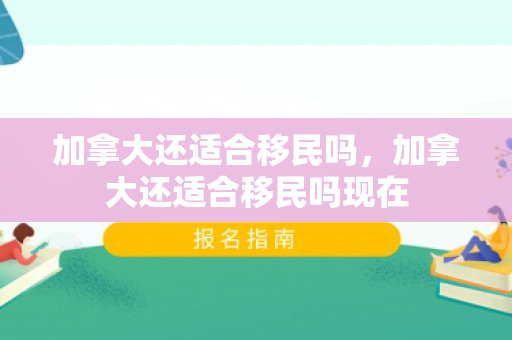 加拿大还适合移民吗，加拿大还适合移民吗现在