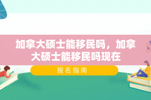 加拿大硕士能移民吗，加拿大硕士能移民吗现在
