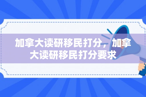 加拿大读研移民打分，加拿大读研移民打分要求