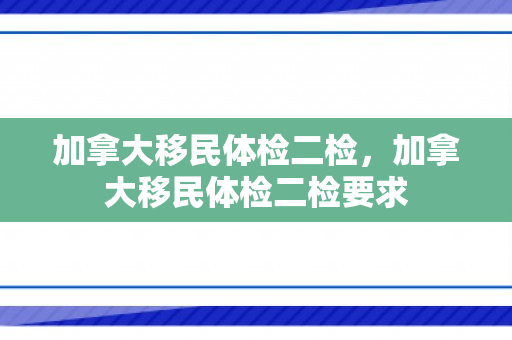 加拿大移民体检二检，加拿大移民体检二检要求