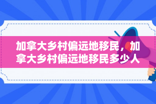 加拿大乡村偏远地移民，加拿大乡村偏远地移民多少人