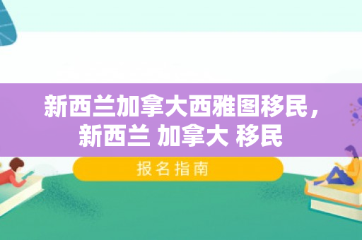 新西兰加拿大西雅图移民，新西兰 加拿大 移民