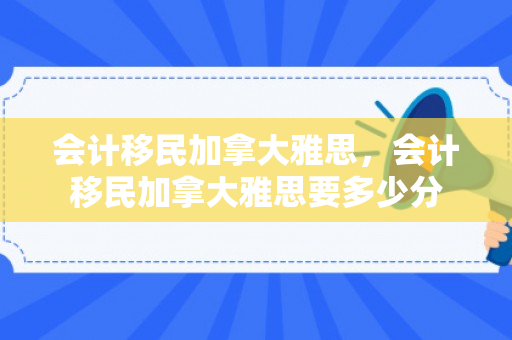 会计移民加拿大雅思，会计移民加拿大雅思要多少分