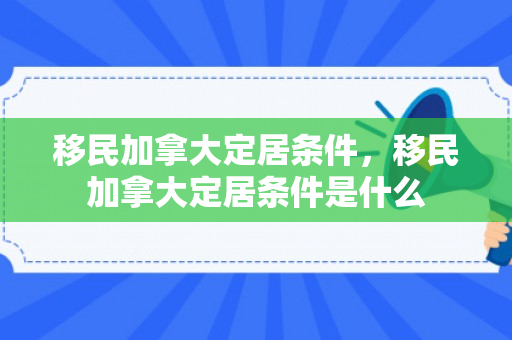 移民加拿大定居条件，移民加拿大定居条件是什么