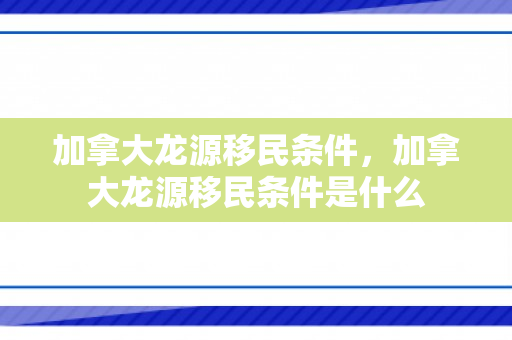 加拿大龙源移民条件，加拿大龙源移民条件是什么