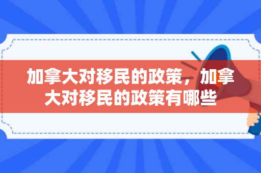 加拿大对移民的政策，加拿大对移民的政策有哪些