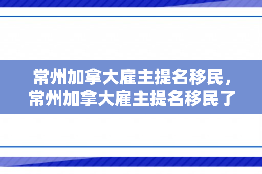 常州加拿大雇主提名移民，常州加拿大雇主提名移民了吗