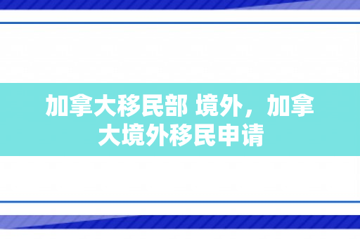 加拿大移民部 境外，加拿大境外移民申请