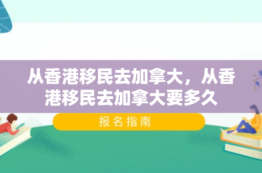 从香港移民去加拿大，从香港移民去加拿大要多久