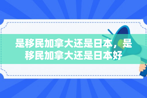 是移民加拿大还是日本，是移民加拿大还是日本好