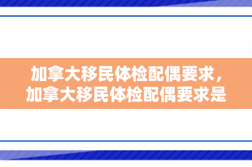 加拿大移民体检配偶要求，加拿大移民体检配偶要求是什么