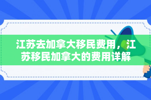 江苏去加拿大移民费用，江苏移民加拿大的费用详解