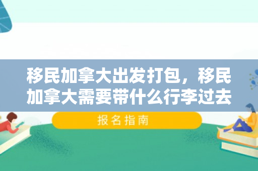 移民加拿大出发打包，移民加拿大需要带什么行李过去