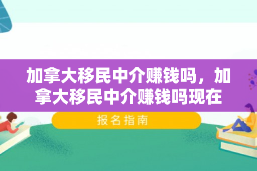 加拿大移民中介赚钱吗，加拿大移民中介赚钱吗现在