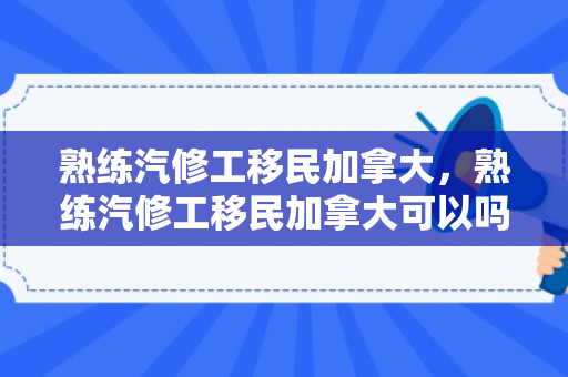 熟练汽修工移民加拿大，熟练汽修工移民加拿大可以吗