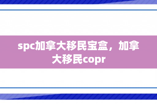 spc加拿大移民宝盒，加拿大移民copr