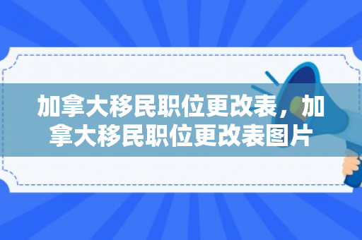 加拿大移民职位更改表，加拿大移民职位更改表图片