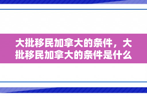 大批移民加拿大的条件，大批移民加拿大的条件是什么