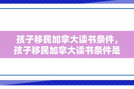 孩子移民加拿大读书条件，孩子移民加拿大读书条件是什么